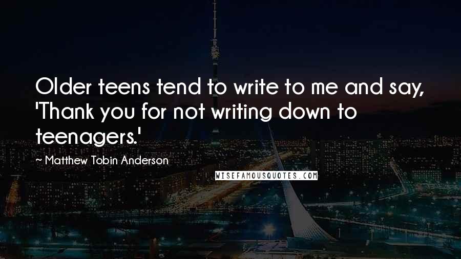Matthew Tobin Anderson Quotes: Older teens tend to write to me and say, 'Thank you for not writing down to teenagers.'