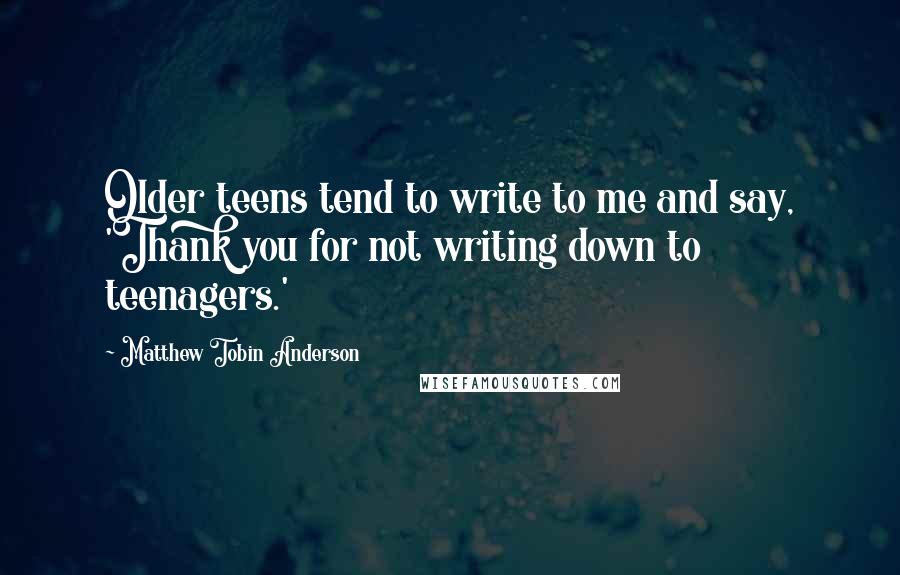 Matthew Tobin Anderson Quotes: Older teens tend to write to me and say, 'Thank you for not writing down to teenagers.'