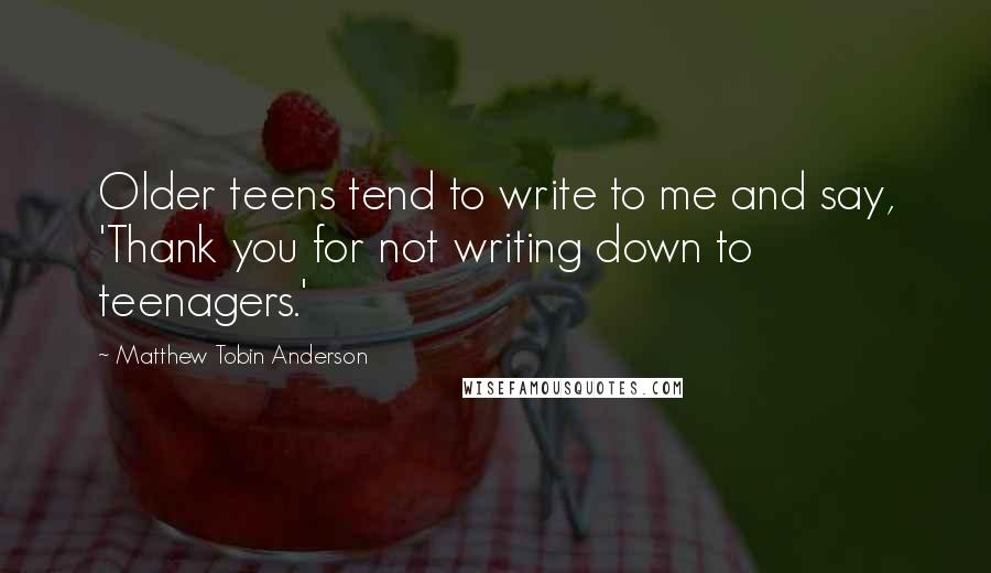 Matthew Tobin Anderson Quotes: Older teens tend to write to me and say, 'Thank you for not writing down to teenagers.'