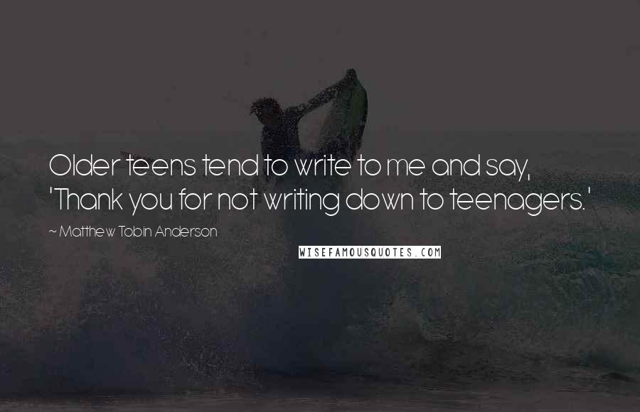 Matthew Tobin Anderson Quotes: Older teens tend to write to me and say, 'Thank you for not writing down to teenagers.'