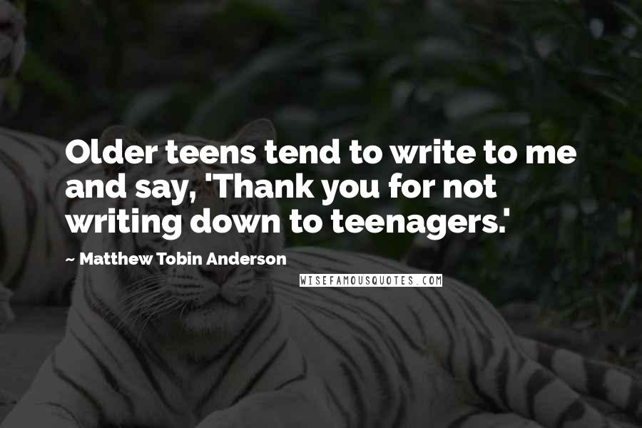 Matthew Tobin Anderson Quotes: Older teens tend to write to me and say, 'Thank you for not writing down to teenagers.'