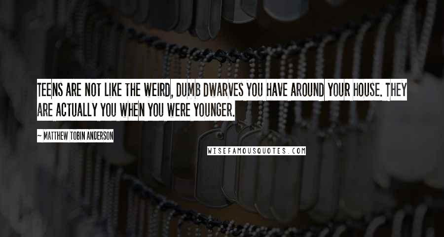 Matthew Tobin Anderson Quotes: Teens are not like the weird, dumb dwarves you have around your house. They are actually you when you were younger.