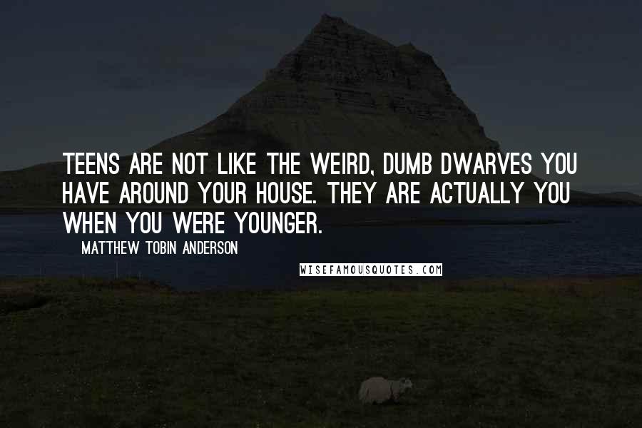 Matthew Tobin Anderson Quotes: Teens are not like the weird, dumb dwarves you have around your house. They are actually you when you were younger.