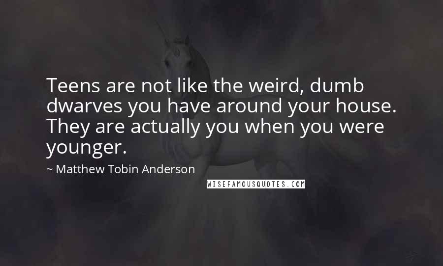 Matthew Tobin Anderson Quotes: Teens are not like the weird, dumb dwarves you have around your house. They are actually you when you were younger.