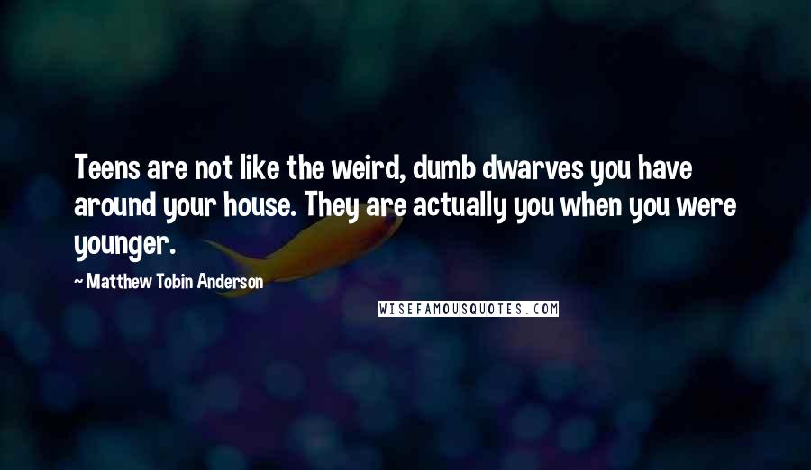 Matthew Tobin Anderson Quotes: Teens are not like the weird, dumb dwarves you have around your house. They are actually you when you were younger.