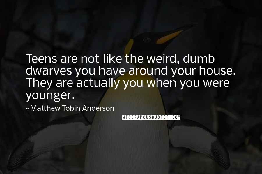 Matthew Tobin Anderson Quotes: Teens are not like the weird, dumb dwarves you have around your house. They are actually you when you were younger.