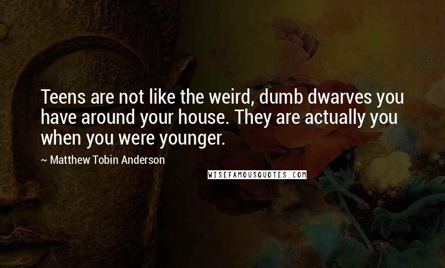 Matthew Tobin Anderson Quotes: Teens are not like the weird, dumb dwarves you have around your house. They are actually you when you were younger.