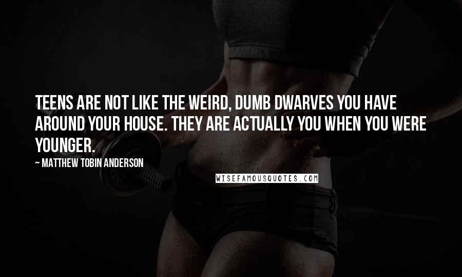 Matthew Tobin Anderson Quotes: Teens are not like the weird, dumb dwarves you have around your house. They are actually you when you were younger.