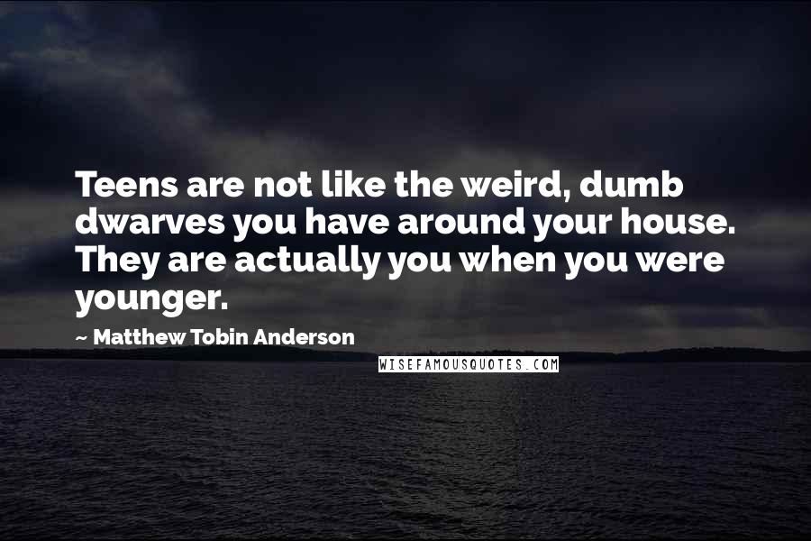 Matthew Tobin Anderson Quotes: Teens are not like the weird, dumb dwarves you have around your house. They are actually you when you were younger.
