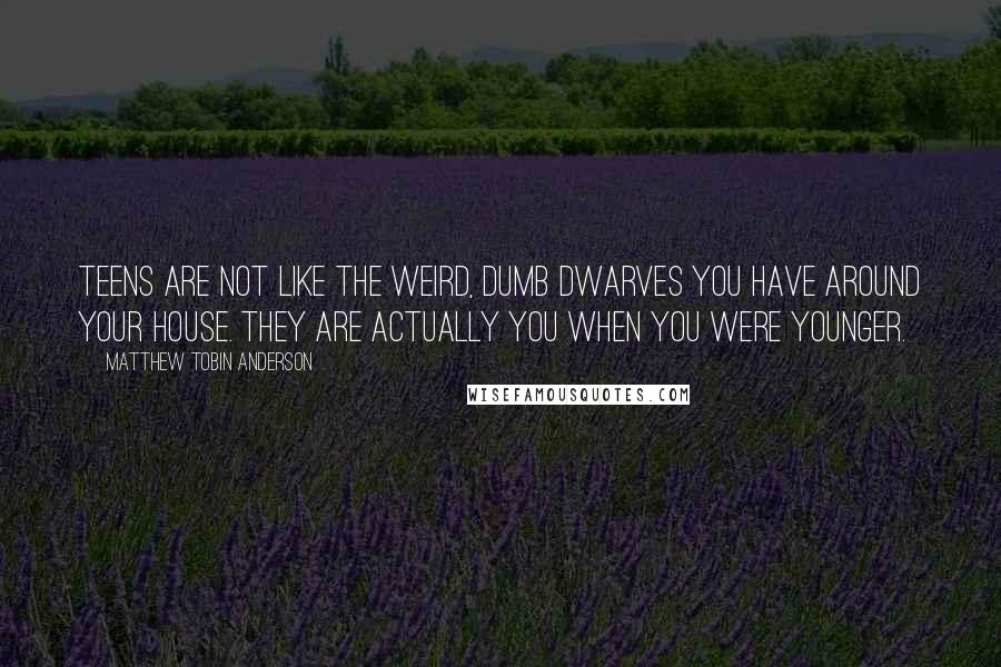 Matthew Tobin Anderson Quotes: Teens are not like the weird, dumb dwarves you have around your house. They are actually you when you were younger.