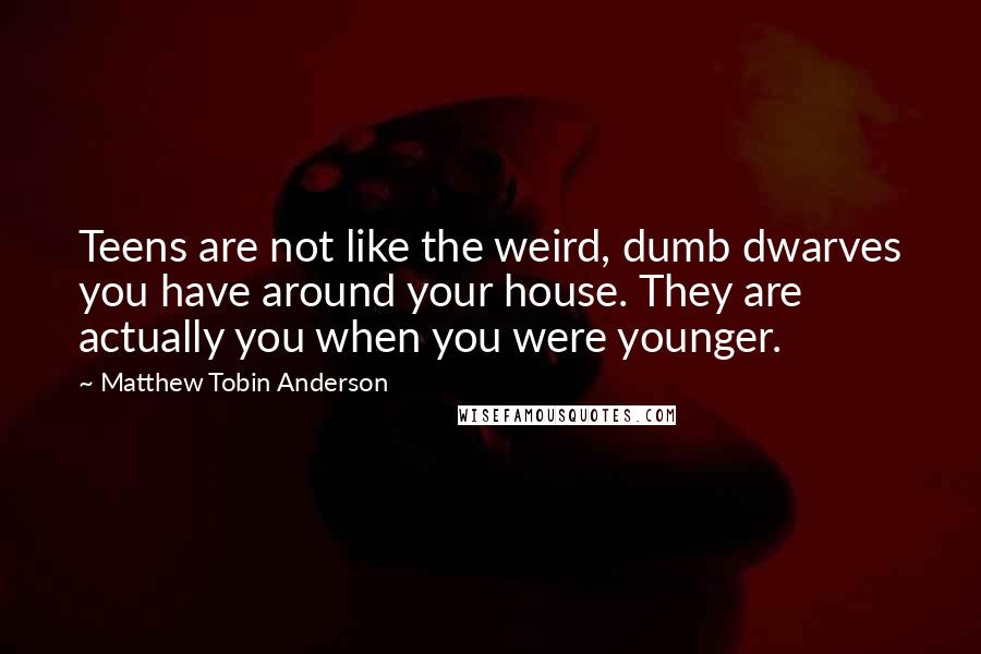 Matthew Tobin Anderson Quotes: Teens are not like the weird, dumb dwarves you have around your house. They are actually you when you were younger.