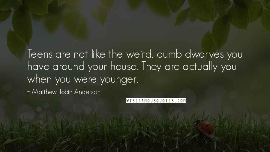 Matthew Tobin Anderson Quotes: Teens are not like the weird, dumb dwarves you have around your house. They are actually you when you were younger.