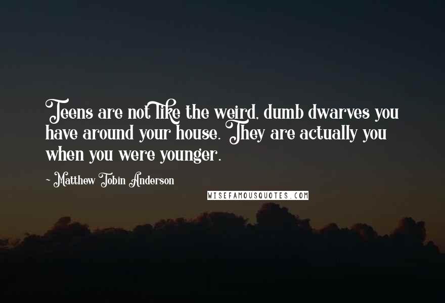 Matthew Tobin Anderson Quotes: Teens are not like the weird, dumb dwarves you have around your house. They are actually you when you were younger.