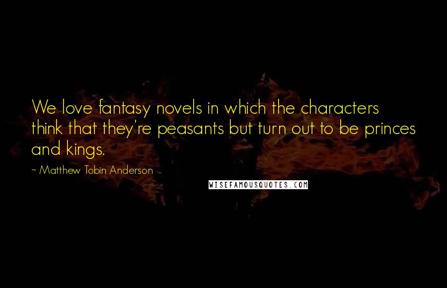 Matthew Tobin Anderson Quotes: We love fantasy novels in which the characters think that they're peasants but turn out to be princes and kings.