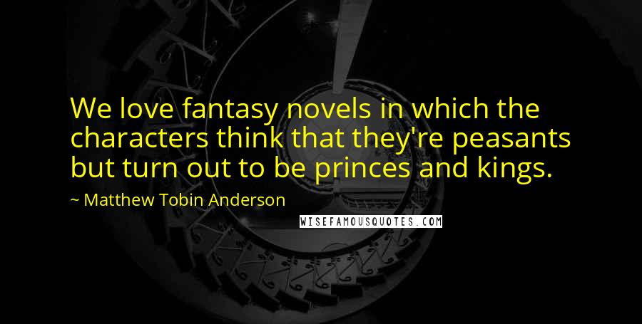 Matthew Tobin Anderson Quotes: We love fantasy novels in which the characters think that they're peasants but turn out to be princes and kings.