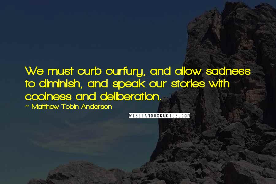Matthew Tobin Anderson Quotes: We must curb ourfury, and allow sadness to diminish, and speak our stories with coolness and deliberation.
