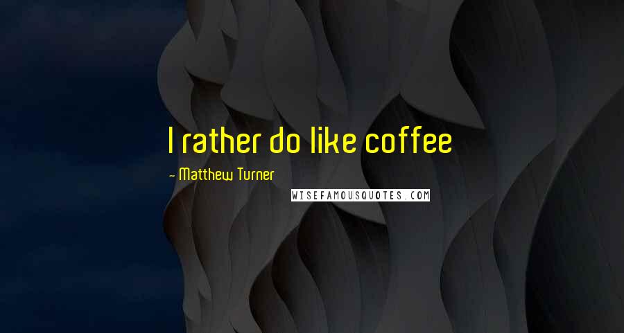 Matthew Turner Quotes: I rather do like coffee
