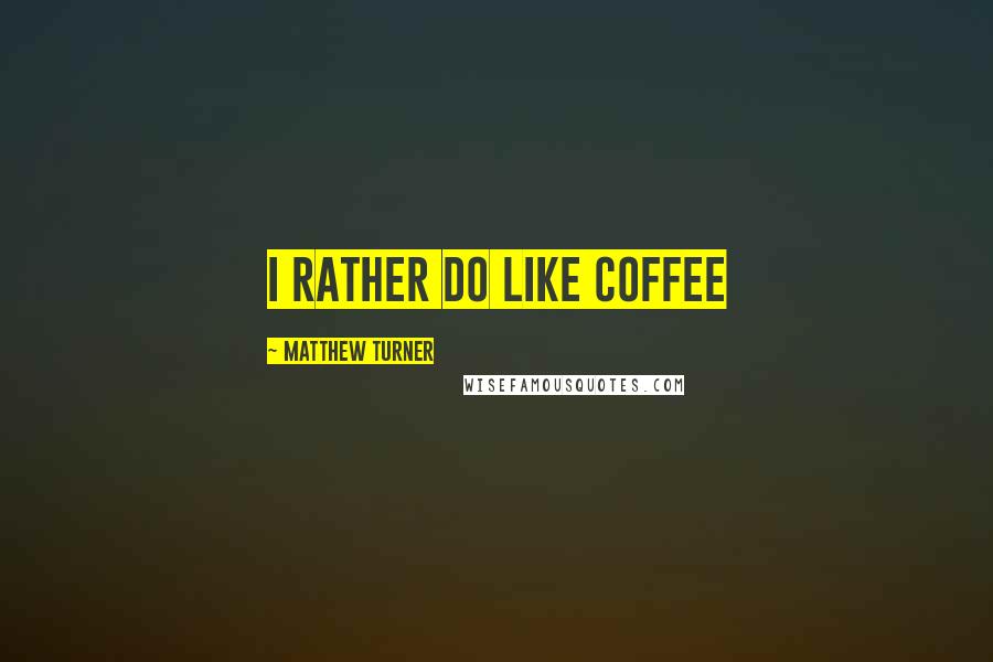 Matthew Turner Quotes: I rather do like coffee