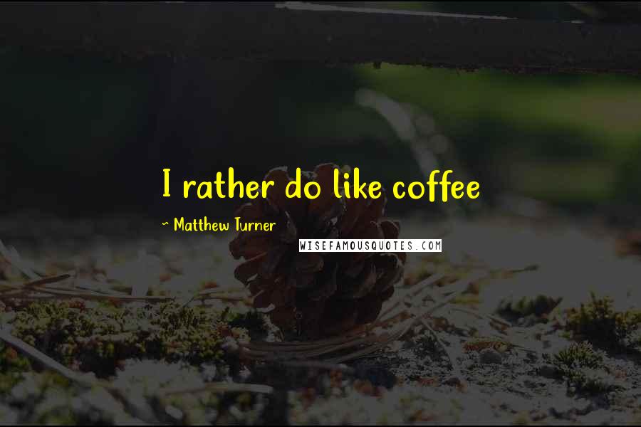 Matthew Turner Quotes: I rather do like coffee