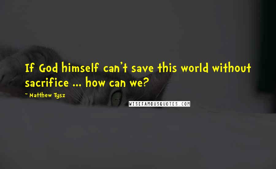 Matthew Tysz Quotes: If God himself can't save this world without sacrifice ... how can we?