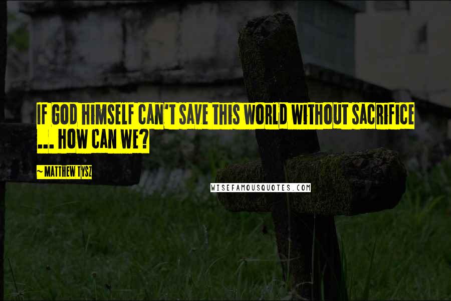 Matthew Tysz Quotes: If God himself can't save this world without sacrifice ... how can we?