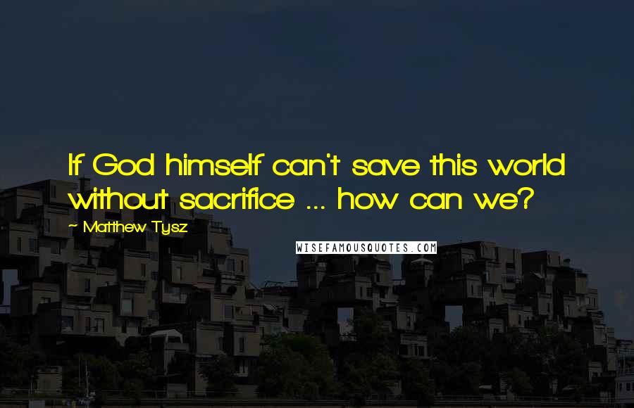 Matthew Tysz Quotes: If God himself can't save this world without sacrifice ... how can we?