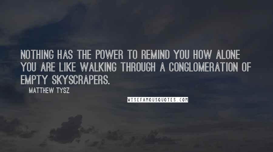 Matthew Tysz Quotes: Nothing has the power to remind you how alone you are like walking through a conglomeration of empty skyscrapers.