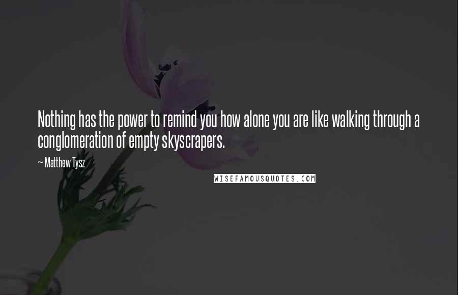 Matthew Tysz Quotes: Nothing has the power to remind you how alone you are like walking through a conglomeration of empty skyscrapers.