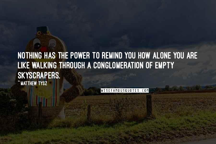 Matthew Tysz Quotes: Nothing has the power to remind you how alone you are like walking through a conglomeration of empty skyscrapers.