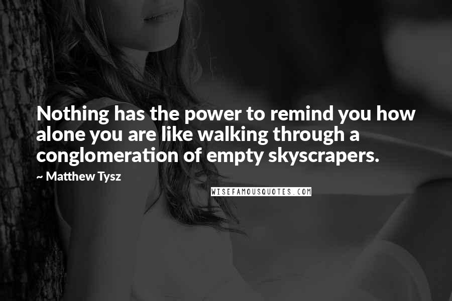 Matthew Tysz Quotes: Nothing has the power to remind you how alone you are like walking through a conglomeration of empty skyscrapers.
