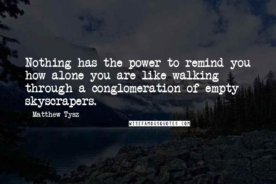 Matthew Tysz Quotes: Nothing has the power to remind you how alone you are like walking through a conglomeration of empty skyscrapers.