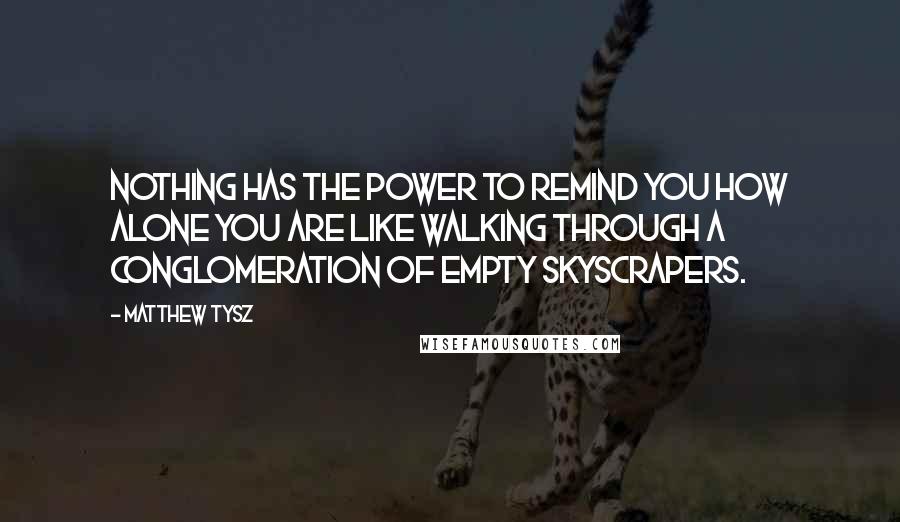 Matthew Tysz Quotes: Nothing has the power to remind you how alone you are like walking through a conglomeration of empty skyscrapers.