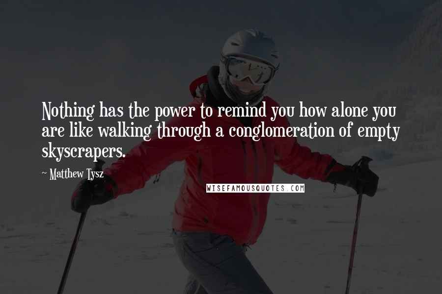 Matthew Tysz Quotes: Nothing has the power to remind you how alone you are like walking through a conglomeration of empty skyscrapers.