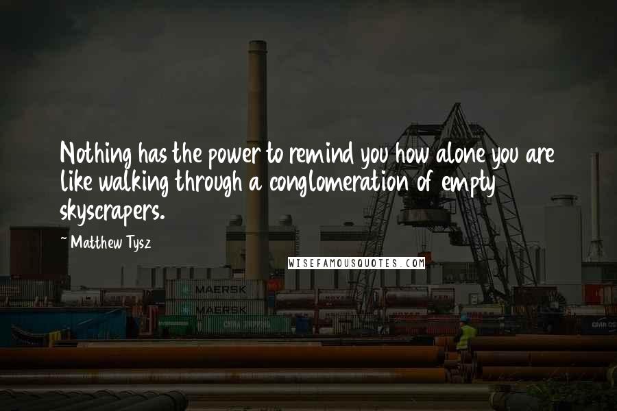 Matthew Tysz Quotes: Nothing has the power to remind you how alone you are like walking through a conglomeration of empty skyscrapers.