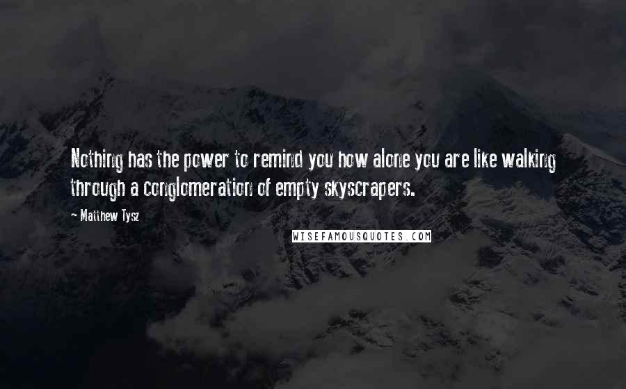 Matthew Tysz Quotes: Nothing has the power to remind you how alone you are like walking through a conglomeration of empty skyscrapers.