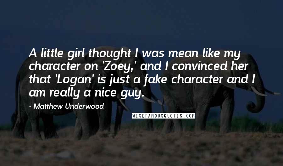 Matthew Underwood Quotes: A little girl thought I was mean like my character on 'Zoey,' and I convinced her that 'Logan' is just a fake character and I am really a nice guy.