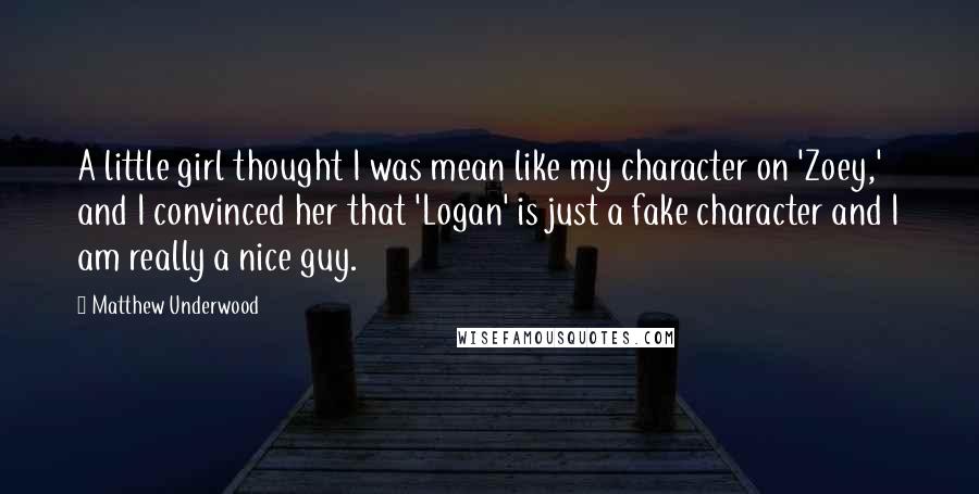 Matthew Underwood Quotes: A little girl thought I was mean like my character on 'Zoey,' and I convinced her that 'Logan' is just a fake character and I am really a nice guy.