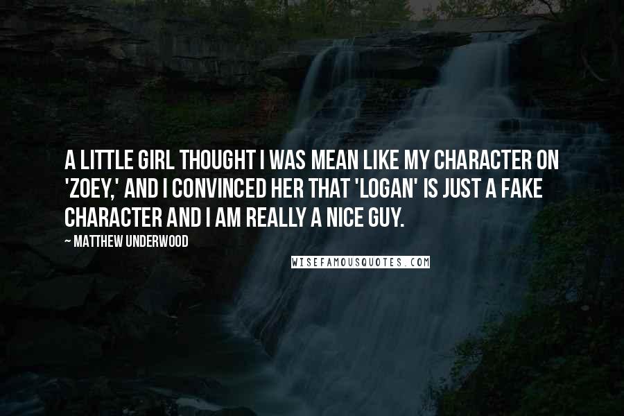 Matthew Underwood Quotes: A little girl thought I was mean like my character on 'Zoey,' and I convinced her that 'Logan' is just a fake character and I am really a nice guy.