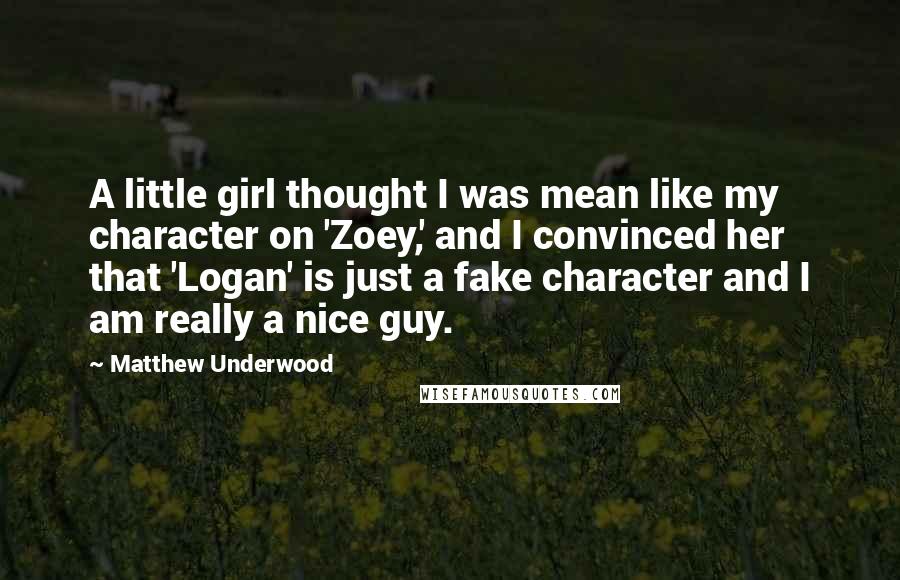 Matthew Underwood Quotes: A little girl thought I was mean like my character on 'Zoey,' and I convinced her that 'Logan' is just a fake character and I am really a nice guy.