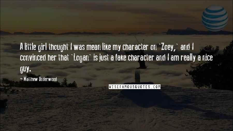 Matthew Underwood Quotes: A little girl thought I was mean like my character on 'Zoey,' and I convinced her that 'Logan' is just a fake character and I am really a nice guy.