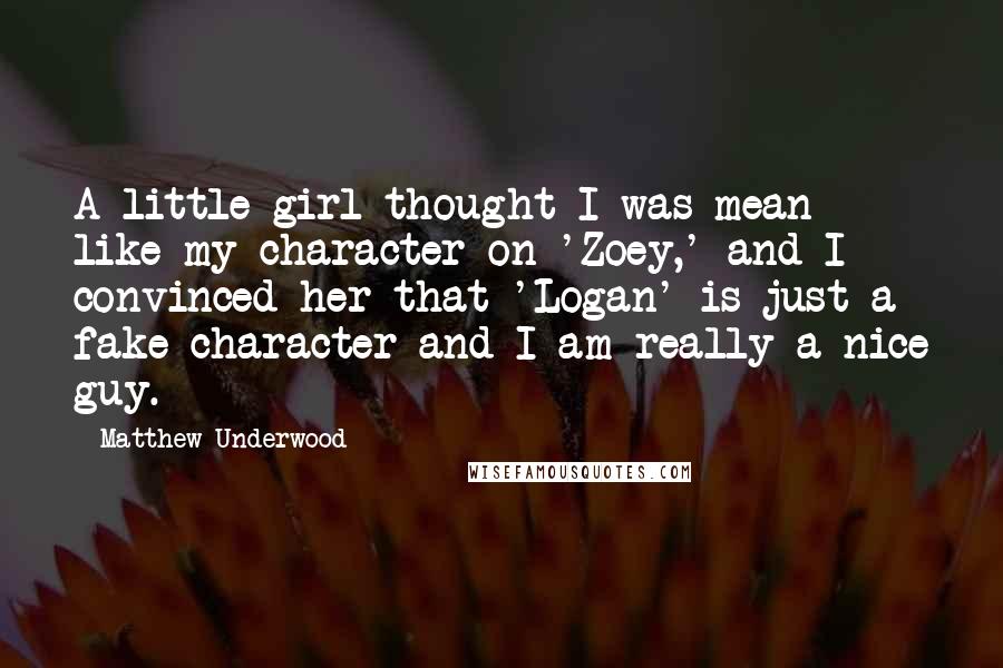 Matthew Underwood Quotes: A little girl thought I was mean like my character on 'Zoey,' and I convinced her that 'Logan' is just a fake character and I am really a nice guy.