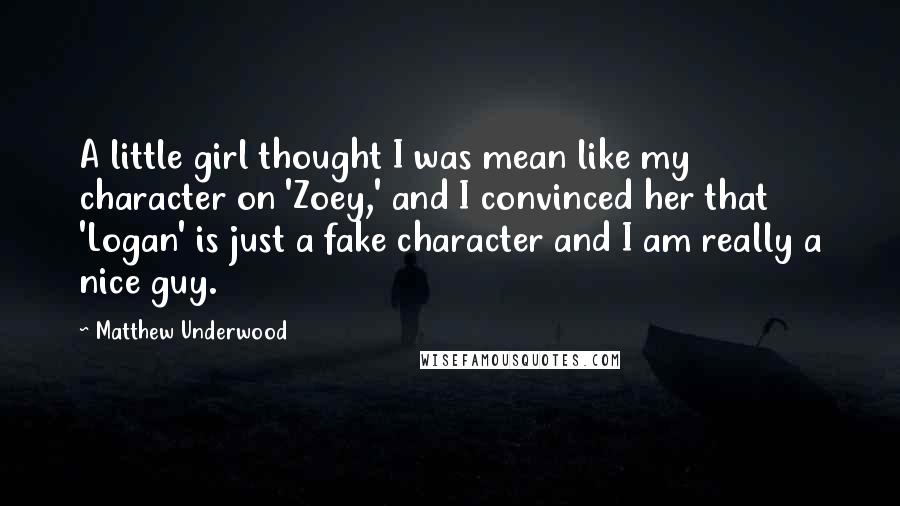 Matthew Underwood Quotes: A little girl thought I was mean like my character on 'Zoey,' and I convinced her that 'Logan' is just a fake character and I am really a nice guy.