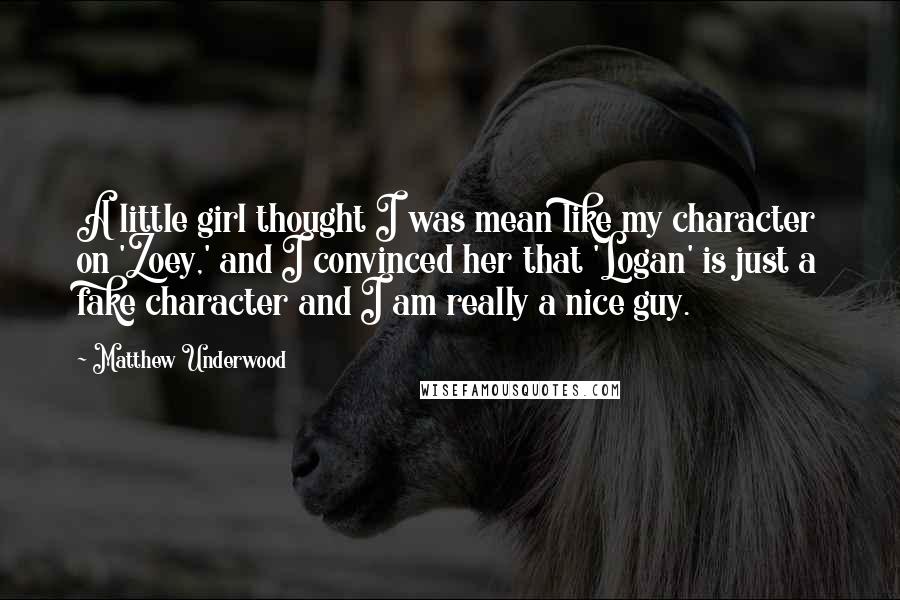 Matthew Underwood Quotes: A little girl thought I was mean like my character on 'Zoey,' and I convinced her that 'Logan' is just a fake character and I am really a nice guy.