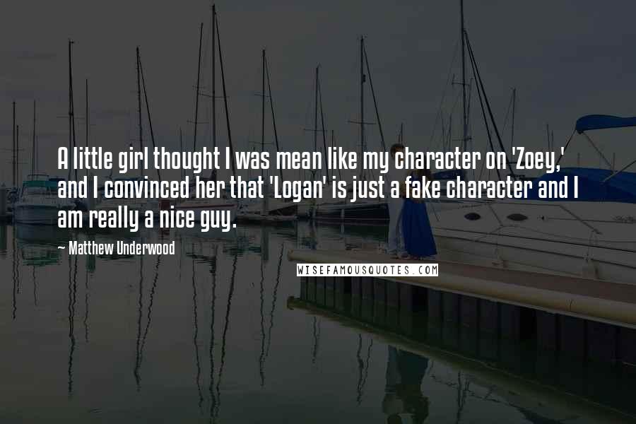 Matthew Underwood Quotes: A little girl thought I was mean like my character on 'Zoey,' and I convinced her that 'Logan' is just a fake character and I am really a nice guy.