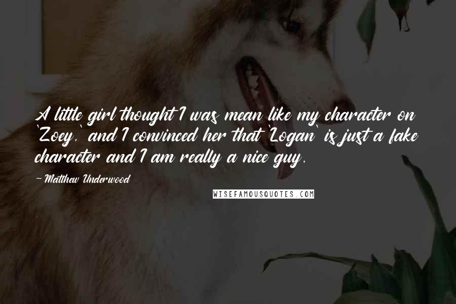 Matthew Underwood Quotes: A little girl thought I was mean like my character on 'Zoey,' and I convinced her that 'Logan' is just a fake character and I am really a nice guy.