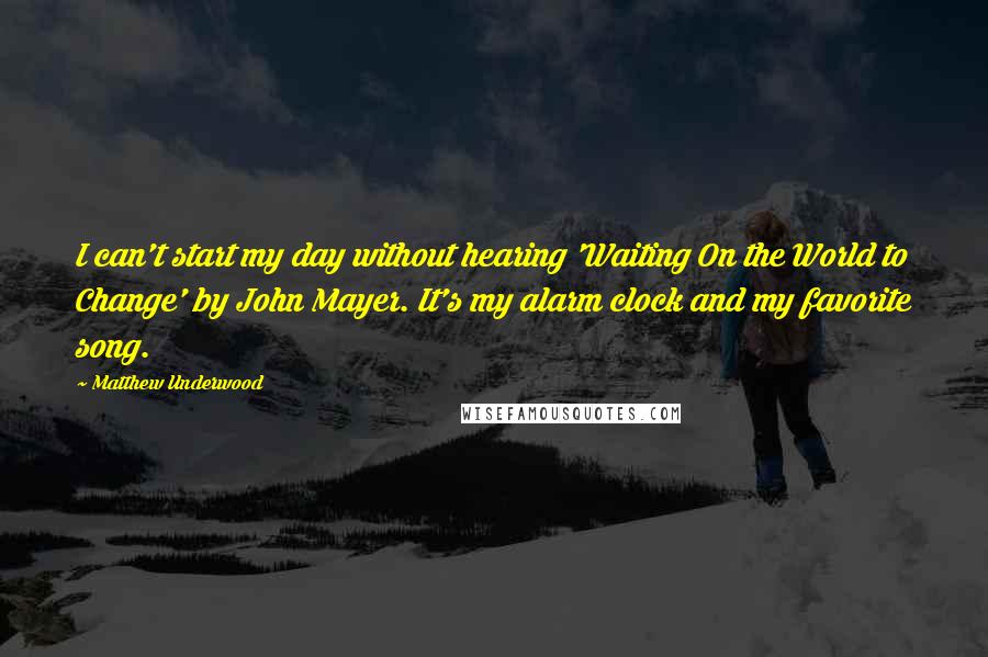 Matthew Underwood Quotes: I can't start my day without hearing 'Waiting On the World to Change' by John Mayer. It's my alarm clock and my favorite song.