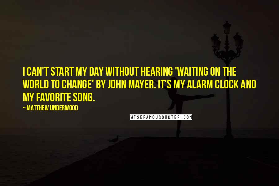 Matthew Underwood Quotes: I can't start my day without hearing 'Waiting On the World to Change' by John Mayer. It's my alarm clock and my favorite song.