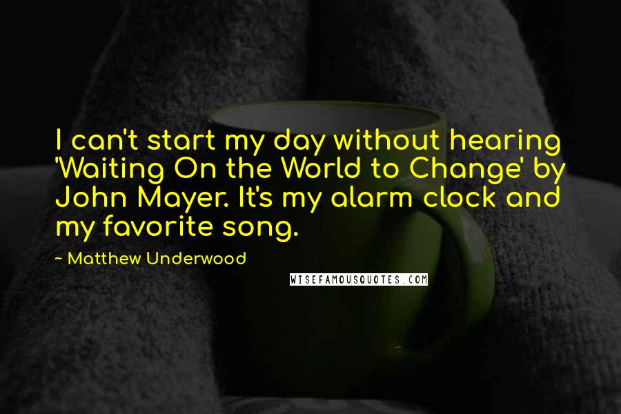 Matthew Underwood Quotes: I can't start my day without hearing 'Waiting On the World to Change' by John Mayer. It's my alarm clock and my favorite song.