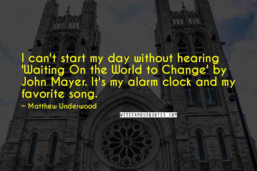 Matthew Underwood Quotes: I can't start my day without hearing 'Waiting On the World to Change' by John Mayer. It's my alarm clock and my favorite song.