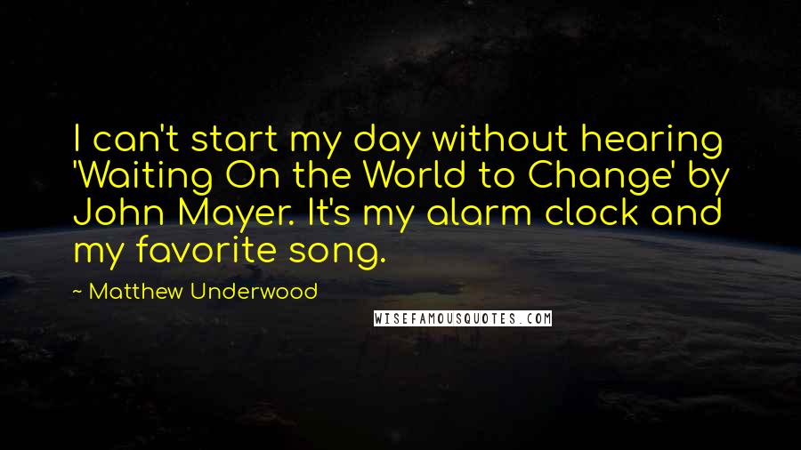 Matthew Underwood Quotes: I can't start my day without hearing 'Waiting On the World to Change' by John Mayer. It's my alarm clock and my favorite song.